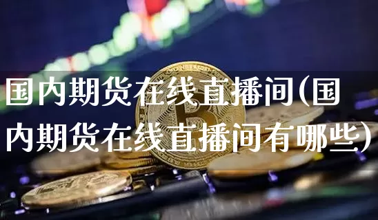 国内期货在线直播间(国内期货在线直播间有哪些)_https://www.qldgs.com_原油期货_第1张