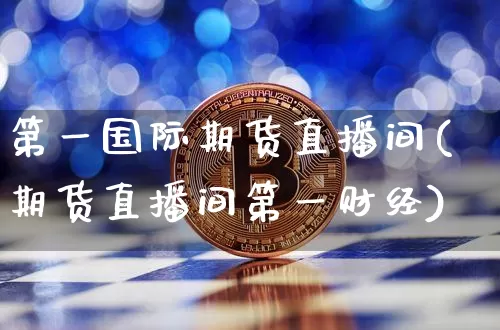 第一国际期货直播间(期货直播间第一财经)_https://www.qldgs.com_恒指期货_第1张