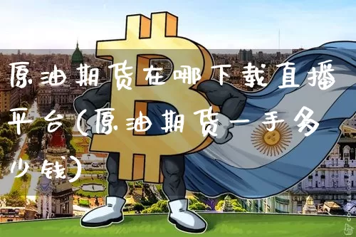 原油期货在哪下载直播平台(原油期货一手多少钱)_https://www.qldgs.com_内盘期货_第1张