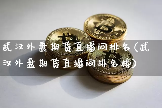武汉外盘期货直播间排名(武汉外盘期货直播间排名榜)_https://www.qldgs.com_内盘期货_第1张