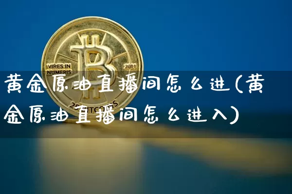 黄金原油直播间怎么进(黄金原油直播间怎么进入)_https://www.qldgs.com_原油期货_第1张