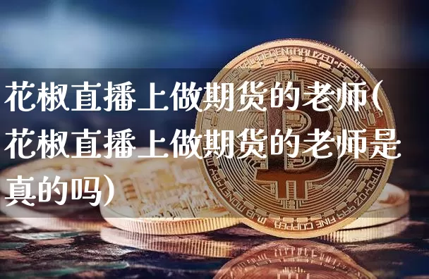 花椒直播上做期货的老师(花椒直播上做期货的老师是真的吗)_https://www.qldgs.com_国际期货_第1张