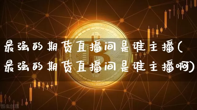 最强的期货直播间是谁主播(最强的期货直播间是谁主播啊)_https://www.qldgs.com_恒指期货_第1张