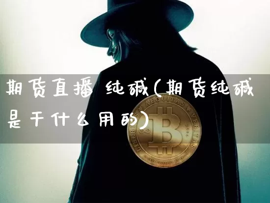 期货直播 纯碱(期货纯碱是干什么用的)_https://www.qldgs.com_黄金期货_第1张