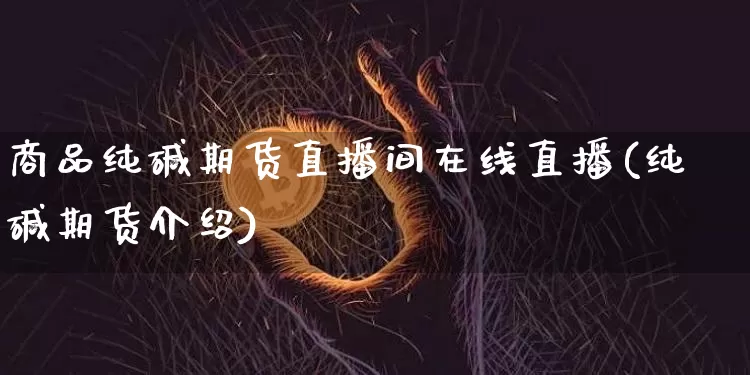 商品纯碱期货直播间在线直播(纯碱期货介绍)_https://www.qldgs.com_黄金期货_第1张