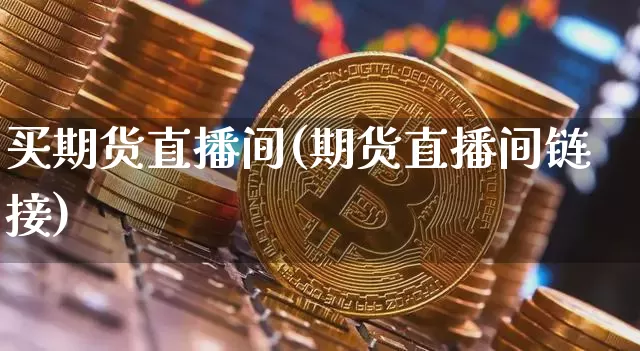 买期货直播间(期货直播间链接)_https://www.qldgs.com_内盘期货_第1张