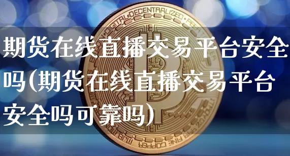 期货在线直播交易平台安全吗(期货在线直播交易平台安全吗可靠吗)_https://www.qldgs.com_原油期货_第1张
