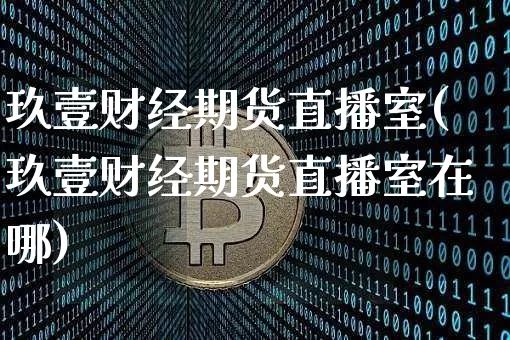 玖壹财经期货直播室(玖壹财经期货直播室在哪)_https://www.qldgs.com_内盘期货_第1张