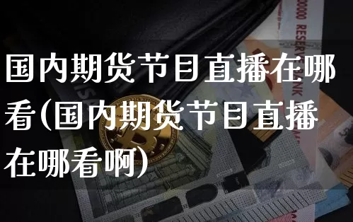 国内期货节目直播在哪看(国内期货节目直播在哪看啊)_https://www.qldgs.com_原油期货_第1张