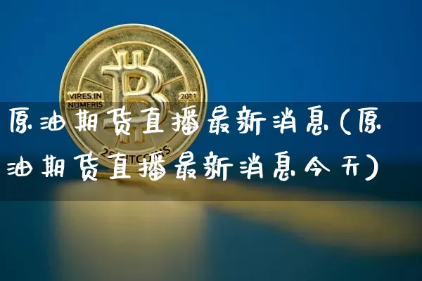原油期货直播最新消息(原油期货直播最新消息今天)_https://www.qldgs.com_内盘期货_第1张