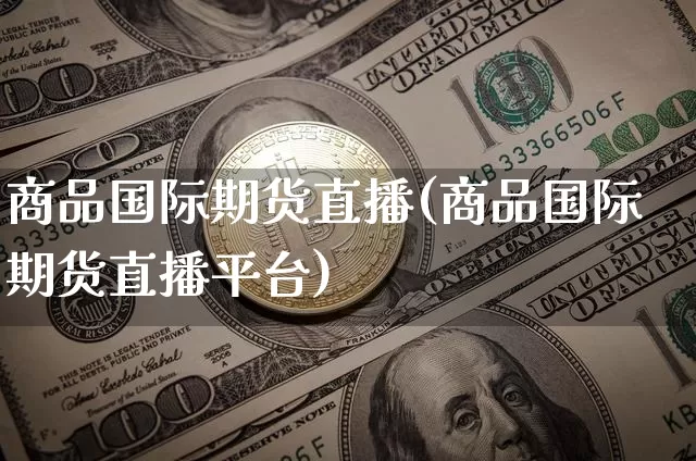 商品国际期货直播(商品国际期货直播平台)_https://www.qldgs.com_黄金期货_第1张