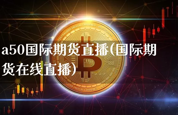 a50国际期货直播(国际期货在线直播)_https://www.qldgs.com_内盘期货_第1张