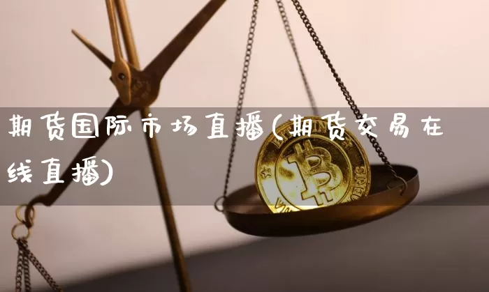 期货国际市场直播(期货交易在线直播)_https://www.qldgs.com_期货_第1张