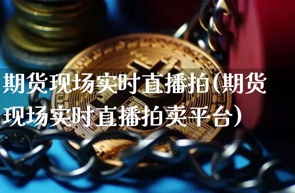 期货现场实时直播拍(期货现场实时直播拍卖平台)_https://www.qldgs.com_原油期货_第1张