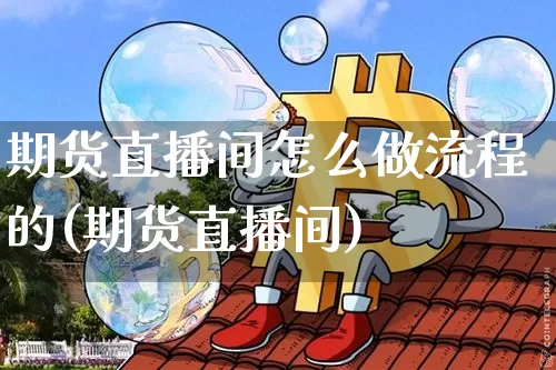 期货直播间怎么做流程的(期货直播间)_https://www.qldgs.com_恒指期货_第1张