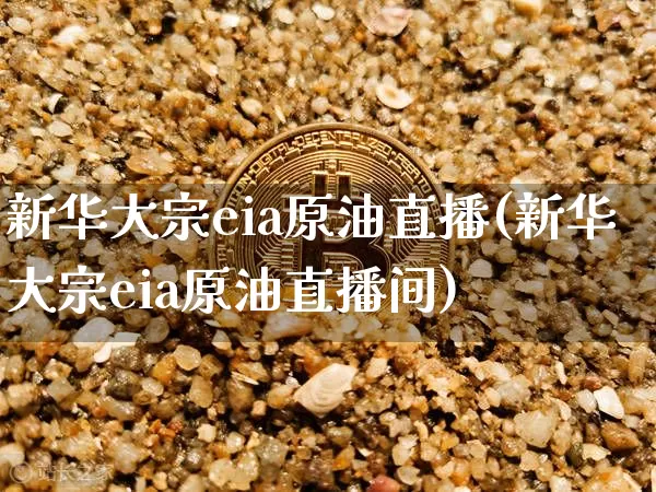 新华大宗eia原油直播(新华大宗eia原油直播间)_https://www.qldgs.com_恒指期货_第1张
