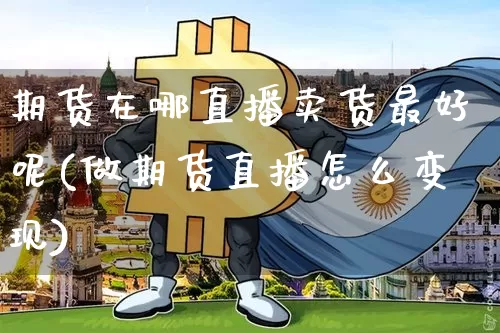 期货在哪直播卖货最好呢(做期货直播怎么变现)_https://www.qldgs.com_恒指期货_第1张