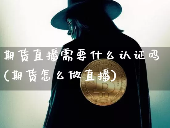 期货直播需要什么认证吗(期货怎么做直播)_https://www.qldgs.com_国际期货_第1张