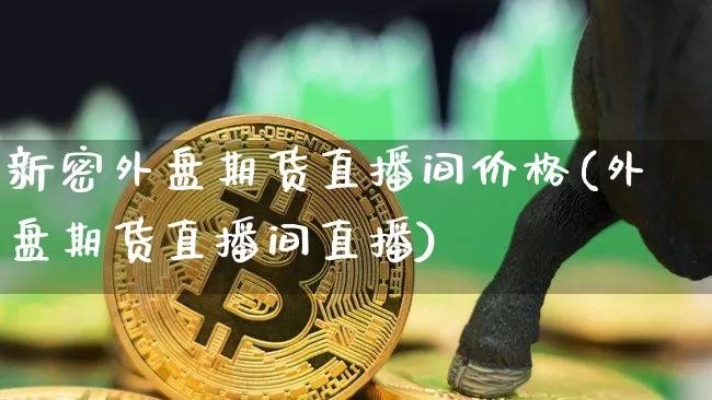 新密外盘期货直播间价格(外盘期货直播间直播)_https://www.qldgs.com_黄金期货_第1张