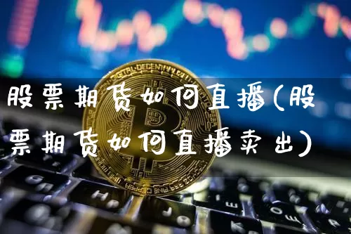 股票期货如何直播(股票期货如何直播卖出)_https://www.qldgs.com_期货_第1张