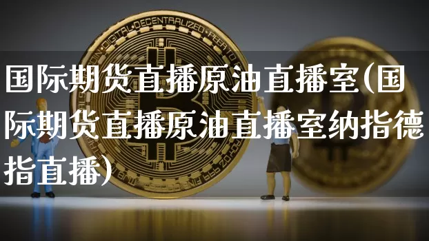 国际期货直播原油直播室(国际期货直播原油直播室纳指德指直播)_https://www.qldgs.com_原油期货_第1张