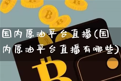 国内原油平台直播(国内原油平台直播有哪些)_https://www.qldgs.com_原油期货_第1张