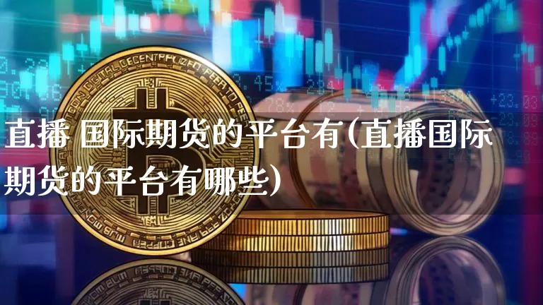 直播 国际期货的平台有(直播国际期货的平台有哪些)_https://www.qldgs.com_恒指期货_第1张