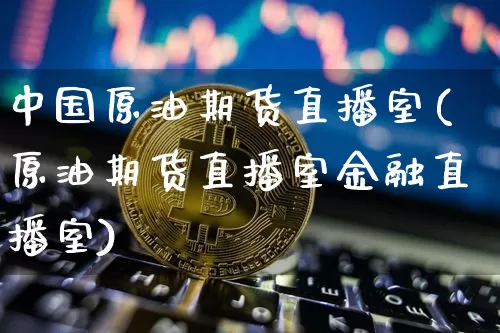 中国原油期货直播室(原油期货直播室金融直播室)_https://www.qldgs.com_恒指期货_第1张