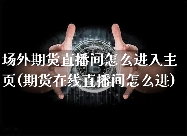 场外期货直播间怎么进入主页(期货在线直播间怎么进)_https://www.qldgs.com_国际期货_第1张