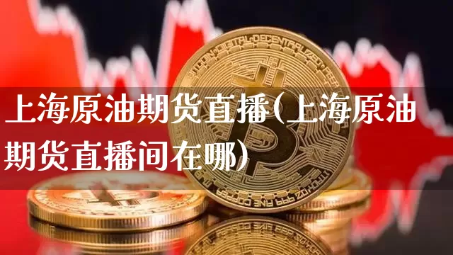 上海原油期货直播(上海原油期货直播间在哪)_https://www.qldgs.com_国际期货_第1张