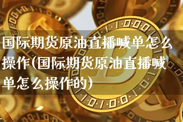 国际期货原油直播喊单怎么操作(国际期货原油直播喊单怎么操作的)_https://www.qldgs.com_国际期货_第1张