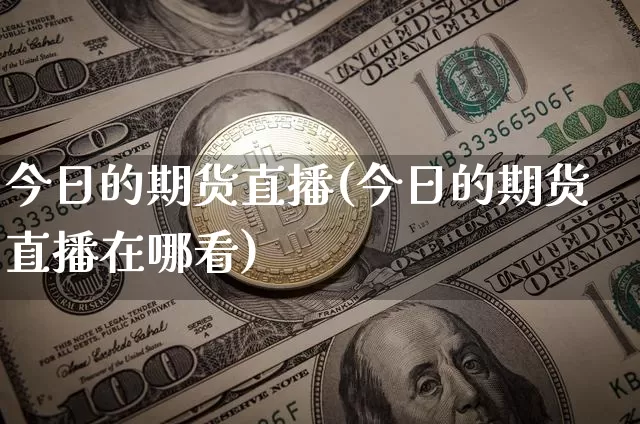 今日的期货直播(今日的期货直播在哪看)_https://www.qldgs.com_国际期货_第1张