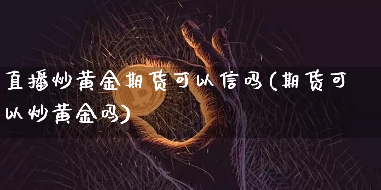 直播炒黄金期货可以信吗(期货可以炒黄金吗)_https://www.qldgs.com_期货_第1张