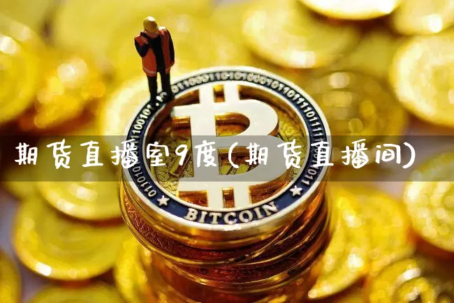 期货直播室9度(期货直播间)_https://www.qldgs.com_内盘期货_第1张