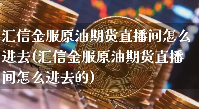 汇信金服原油期货直播间怎么进去(汇信金服原油期货直播间怎么进去的)_https://www.qldgs.com_原油期货_第1张