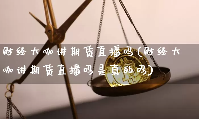 财经大咖讲期货直播吗(财经大咖讲期货直播吗是真的吗)_https://www.qldgs.com_内盘期货_第1张