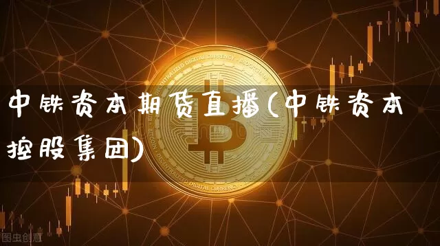 中铁资本期货直播(中铁资本控股集团)_https://www.qldgs.com_国际期货_第1张