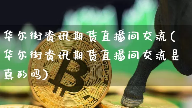 华尔街资讯期货直播间交流(华尔街资讯期货直播间交流是真的吗)_https://www.qldgs.com_内盘期货_第1张