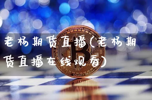 老杨期货直播(老杨期货直播在线观看)_https://www.qldgs.com_内盘期货_第1张