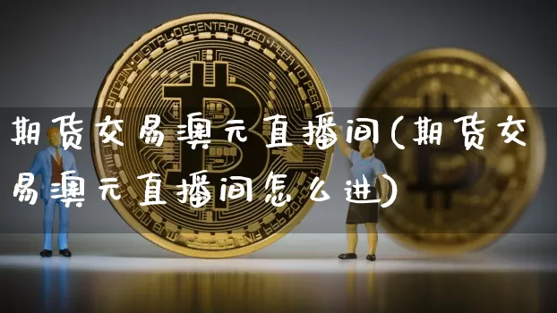 期货交易澳元直播间(期货交易澳元直播间怎么进)_https://www.qldgs.com_原油期货_第1张