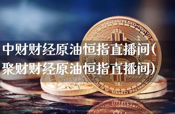 中财财经原油恒指直播间(聚财财经原油恒指直播间)_https://www.qldgs.com_原油期货_第1张