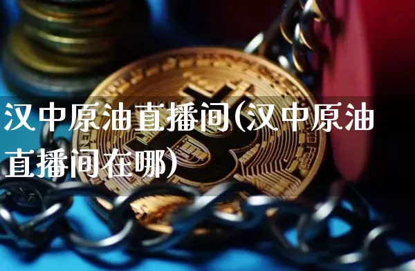 汉中原油直播间(汉中原油直播间在哪)_https://www.qldgs.com_原油期货_第1张