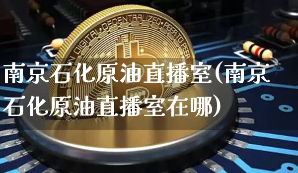 南京石化原油直播室(南京石化原油直播室在哪)_https://www.qldgs.com_恒指期货_第1张