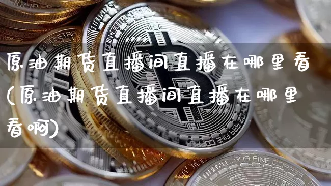 原油期货直播间直播在哪里看(原油期货直播间直播在哪里看啊)_https://www.qldgs.com_黄金期货_第1张