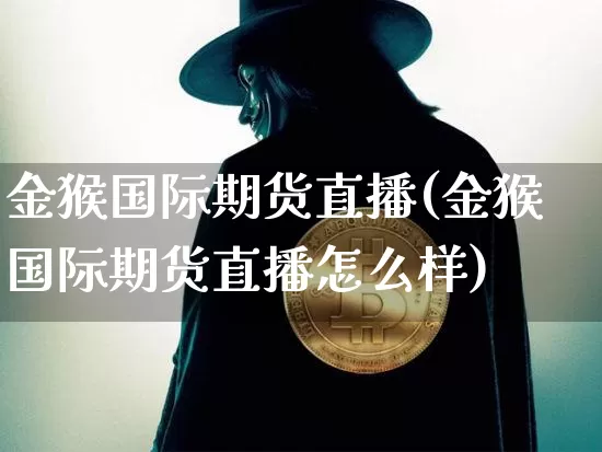金猴国际期货直播(金猴国际期货直播怎么样)_https://www.qldgs.com_恒指期货_第1张