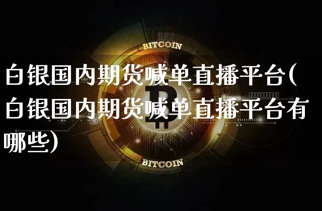 白银国内期货喊单直播平台(白银国内期货喊单直播平台有哪些)_https://www.qldgs.com_国际期货_第1张