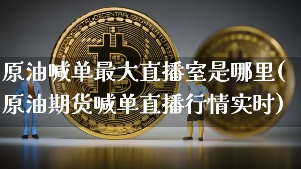 原油喊单最大直播室是哪里(原油期货喊单直播行情实时)_https://www.qldgs.com_国际期货_第1张