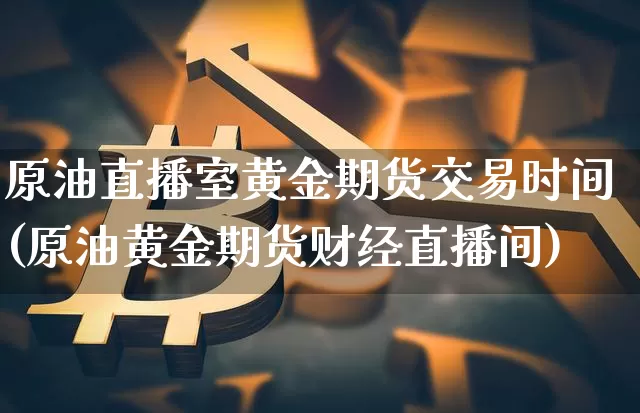 原油直播室黄金期货交易时间(原油黄金期货财经直播间)_https://www.qldgs.com_黄金期货_第1张