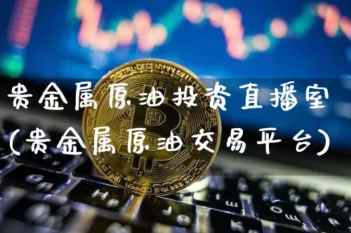 贵金属原油投资直播室(贵金属原油交易平台)_https://www.qldgs.com_内盘期货_第1张