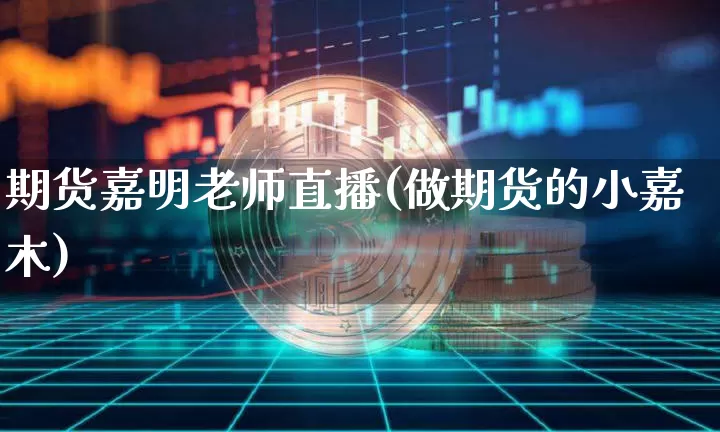 期货嘉明老师直播(做期货的小嘉木)_https://www.qldgs.com_国际期货_第1张